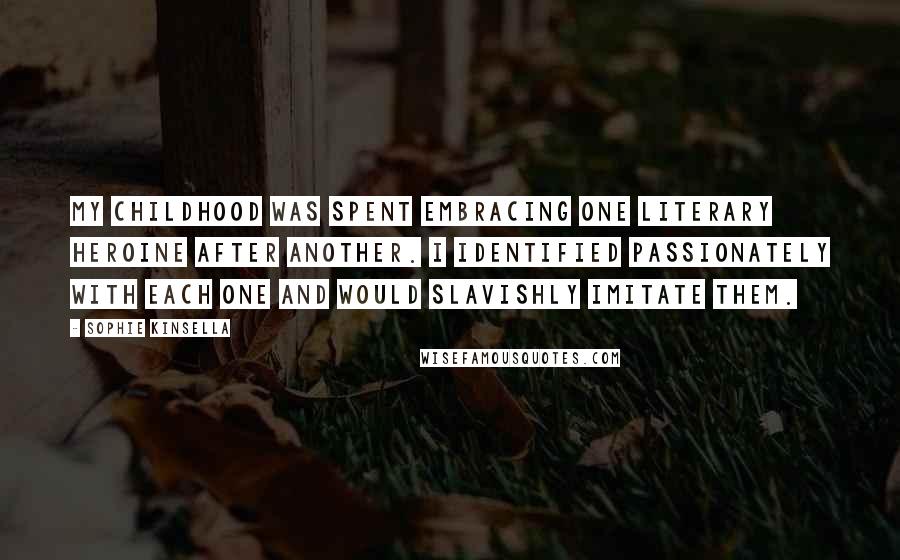 Sophie Kinsella Quotes: My childhood was spent embracing one literary heroine after another. I identified passionately with each one and would slavishly imitate them.