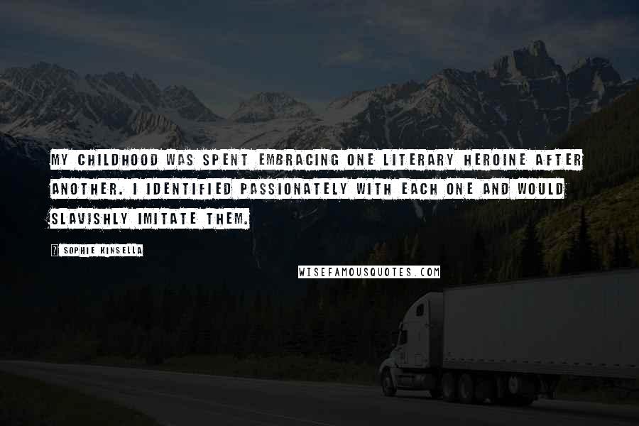 Sophie Kinsella Quotes: My childhood was spent embracing one literary heroine after another. I identified passionately with each one and would slavishly imitate them.