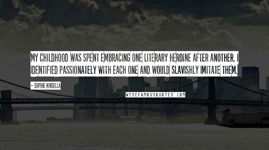 Sophie Kinsella Quotes: My childhood was spent embracing one literary heroine after another. I identified passionately with each one and would slavishly imitate them.