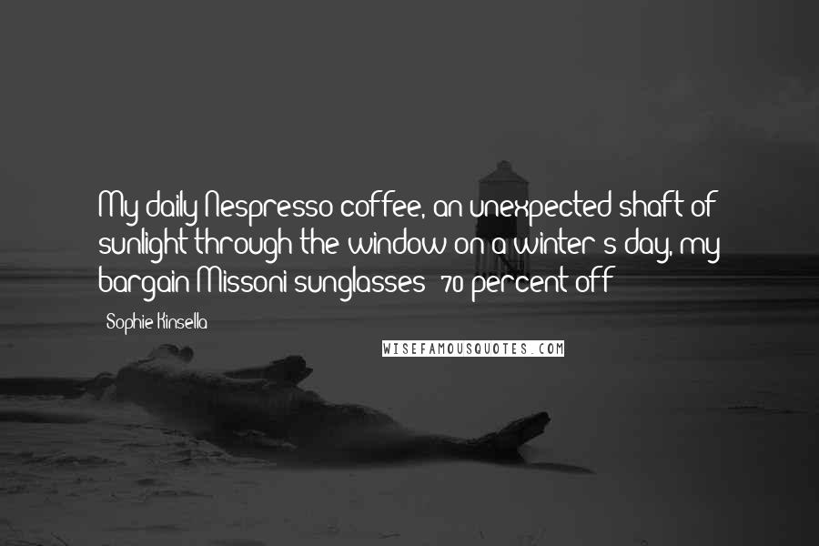 Sophie Kinsella Quotes: My daily Nespresso coffee, an unexpected shaft of sunlight through the window on a winter's day, my bargain Missoni sunglasses (70 percent off!)