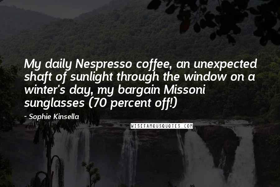 Sophie Kinsella Quotes: My daily Nespresso coffee, an unexpected shaft of sunlight through the window on a winter's day, my bargain Missoni sunglasses (70 percent off!)