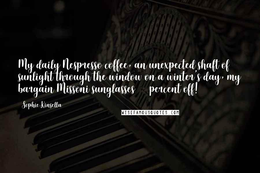 Sophie Kinsella Quotes: My daily Nespresso coffee, an unexpected shaft of sunlight through the window on a winter's day, my bargain Missoni sunglasses (70 percent off!)