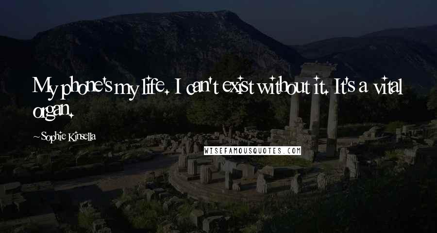 Sophie Kinsella Quotes: My phone's my life. I can't exist without it. It's a vital organ.