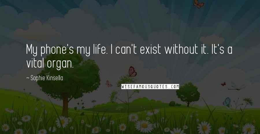 Sophie Kinsella Quotes: My phone's my life. I can't exist without it. It's a vital organ.