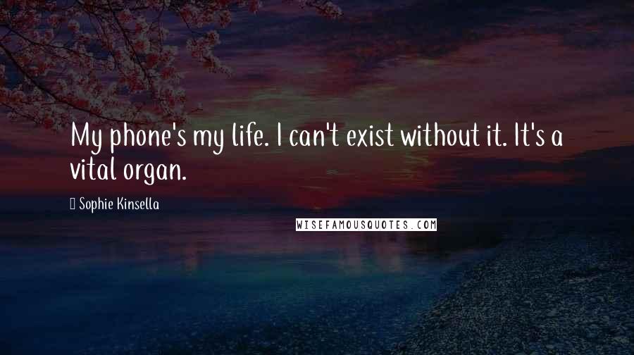 Sophie Kinsella Quotes: My phone's my life. I can't exist without it. It's a vital organ.