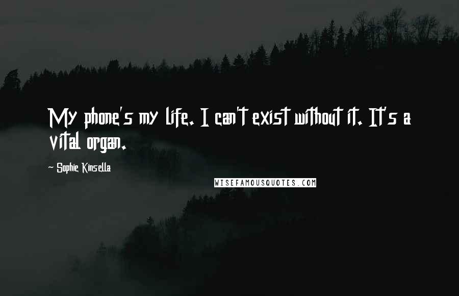 Sophie Kinsella Quotes: My phone's my life. I can't exist without it. It's a vital organ.