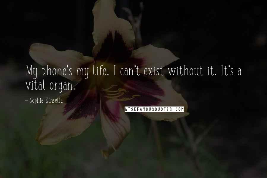 Sophie Kinsella Quotes: My phone's my life. I can't exist without it. It's a vital organ.