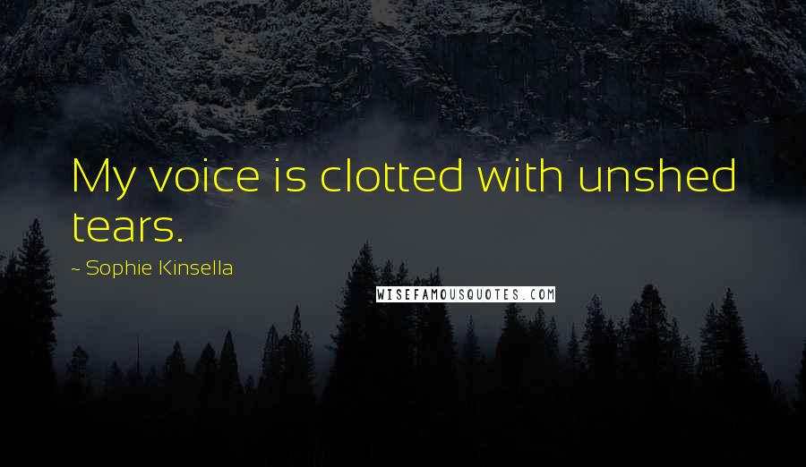 Sophie Kinsella Quotes: My voice is clotted with unshed tears.