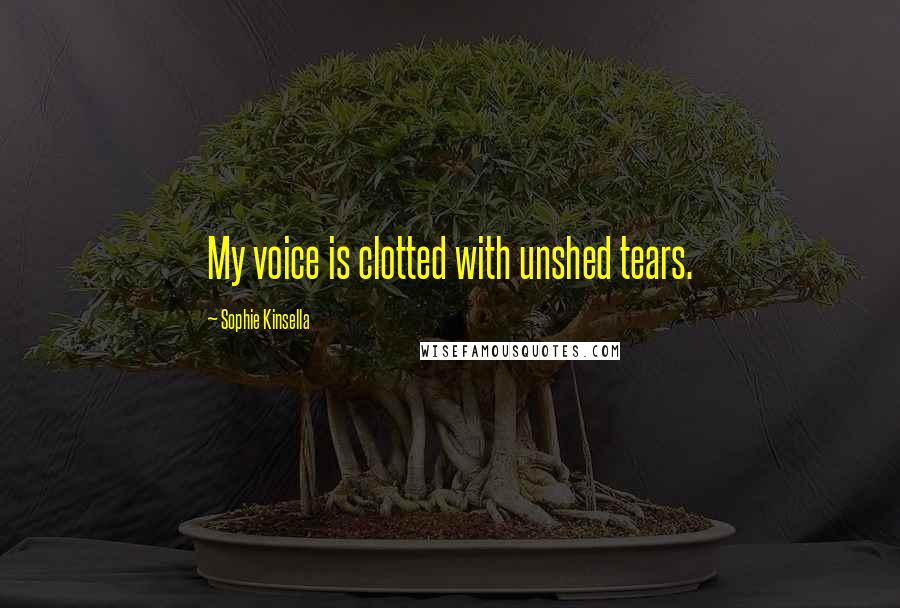 Sophie Kinsella Quotes: My voice is clotted with unshed tears.