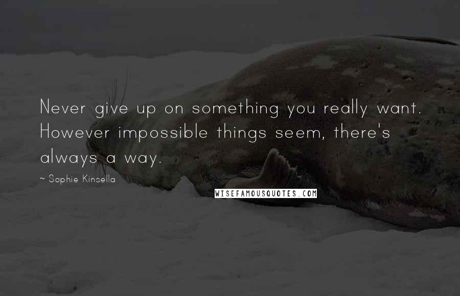 Sophie Kinsella Quotes: Never give up on something you really want. However impossible things seem, there's always a way.