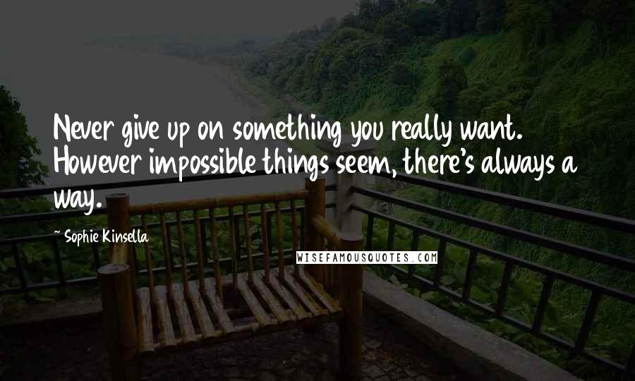 Sophie Kinsella Quotes: Never give up on something you really want. However impossible things seem, there's always a way.