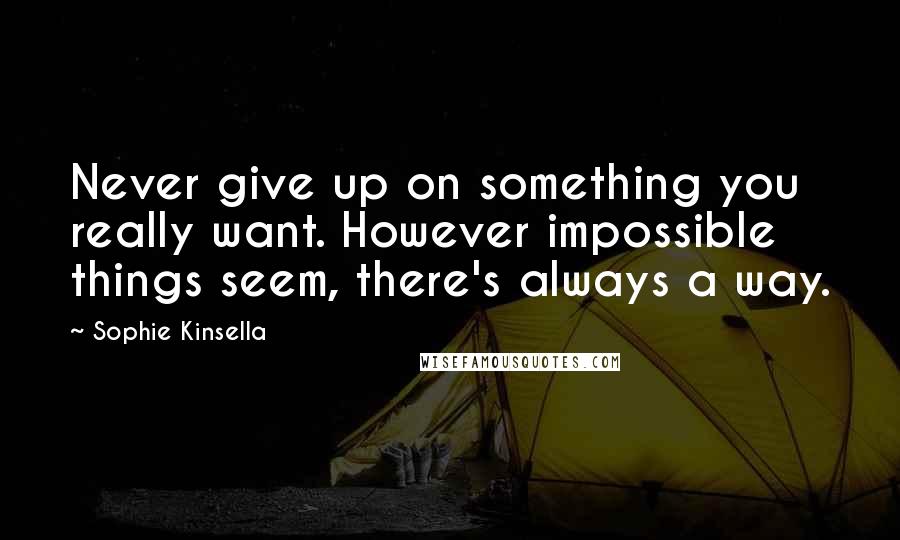 Sophie Kinsella Quotes: Never give up on something you really want. However impossible things seem, there's always a way.