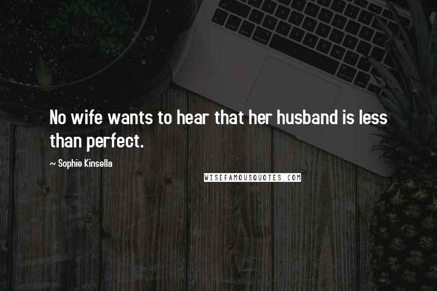 Sophie Kinsella Quotes: No wife wants to hear that her husband is less than perfect.