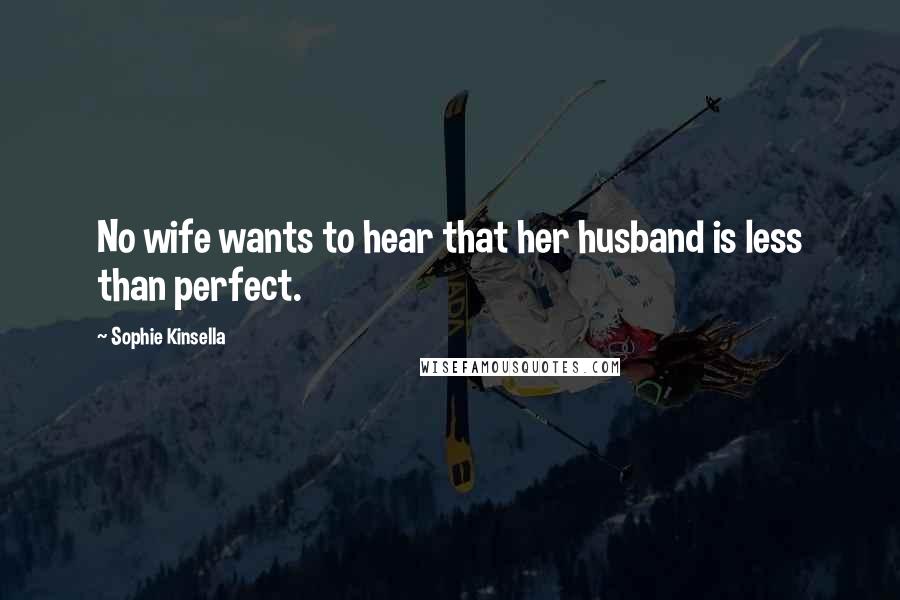 Sophie Kinsella Quotes: No wife wants to hear that her husband is less than perfect.