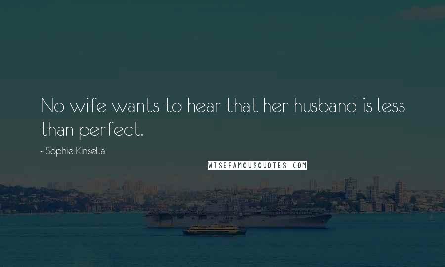 Sophie Kinsella Quotes: No wife wants to hear that her husband is less than perfect.