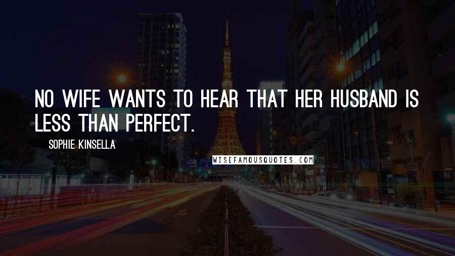 Sophie Kinsella Quotes: No wife wants to hear that her husband is less than perfect.