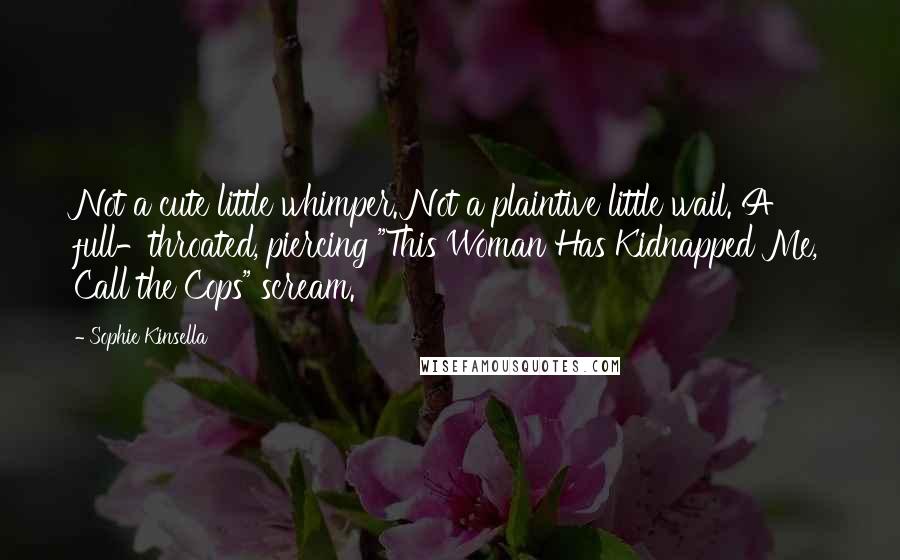 Sophie Kinsella Quotes: Not a cute little whimper. Not a plaintive little wail. A full-throated, piercing "This Woman Has Kidnapped Me, Call the Cops" scream.