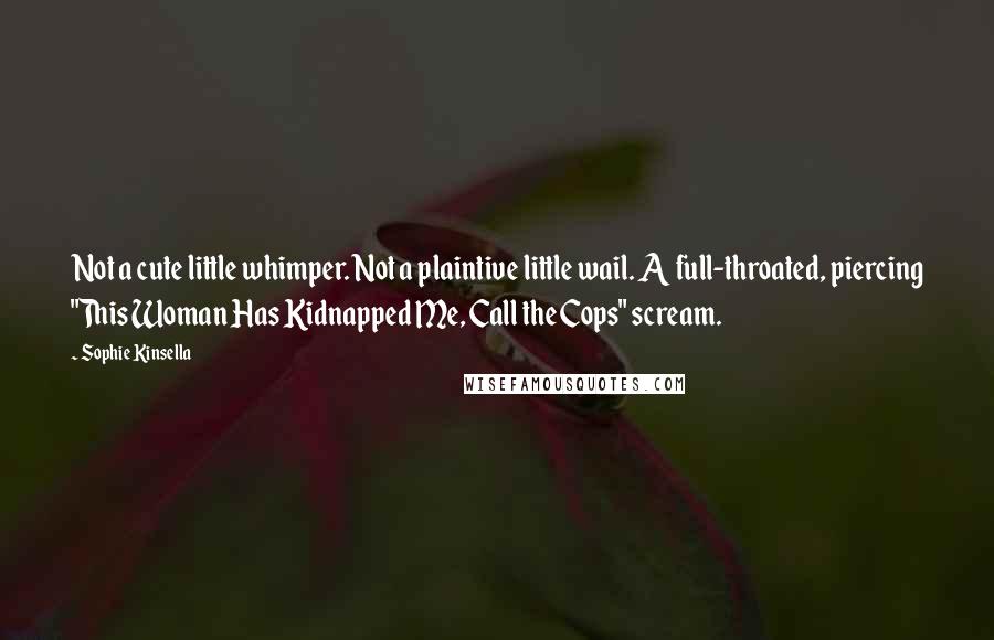 Sophie Kinsella Quotes: Not a cute little whimper. Not a plaintive little wail. A full-throated, piercing "This Woman Has Kidnapped Me, Call the Cops" scream.