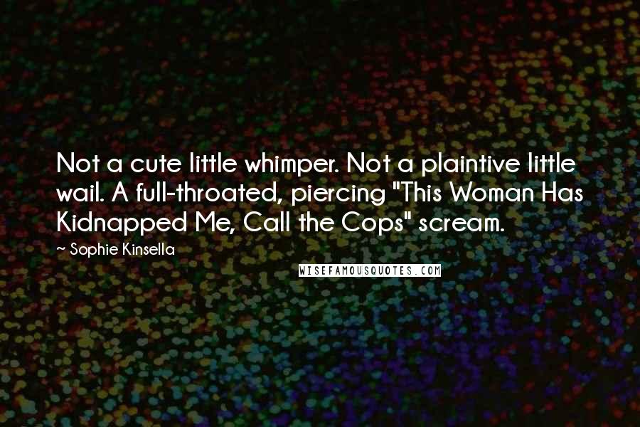 Sophie Kinsella Quotes: Not a cute little whimper. Not a plaintive little wail. A full-throated, piercing "This Woman Has Kidnapped Me, Call the Cops" scream.