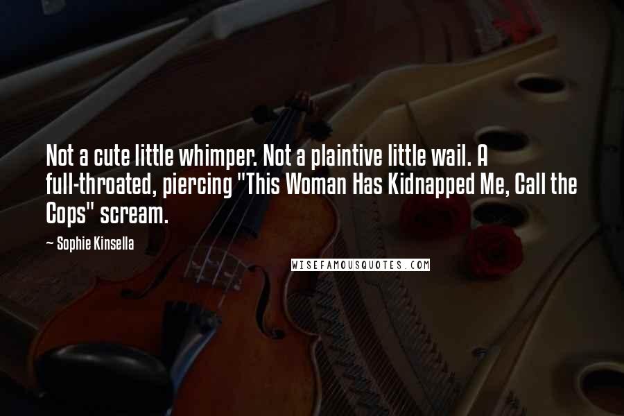 Sophie Kinsella Quotes: Not a cute little whimper. Not a plaintive little wail. A full-throated, piercing "This Woman Has Kidnapped Me, Call the Cops" scream.