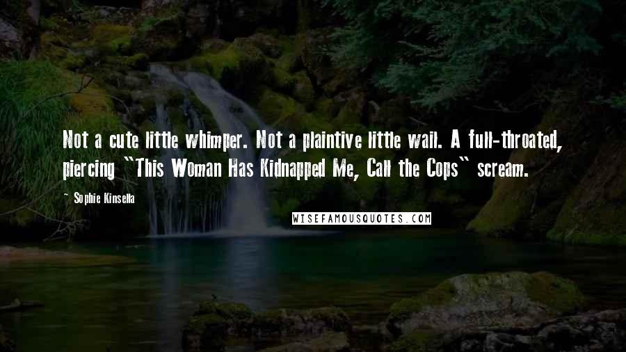 Sophie Kinsella Quotes: Not a cute little whimper. Not a plaintive little wail. A full-throated, piercing "This Woman Has Kidnapped Me, Call the Cops" scream.