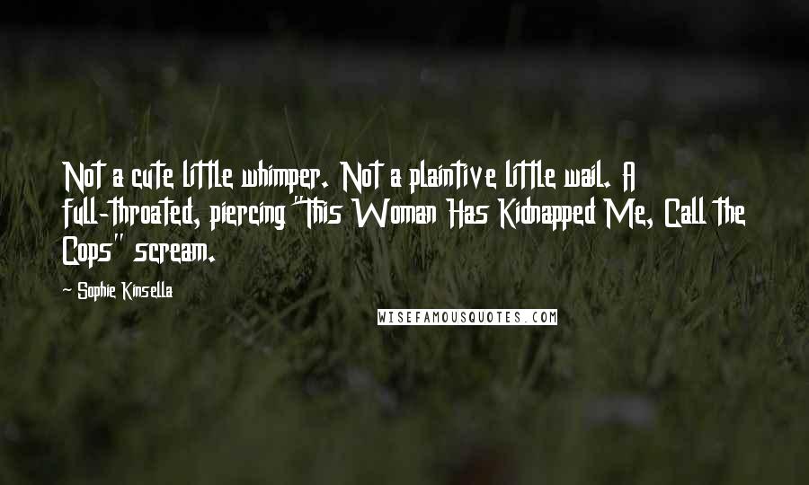 Sophie Kinsella Quotes: Not a cute little whimper. Not a plaintive little wail. A full-throated, piercing "This Woman Has Kidnapped Me, Call the Cops" scream.