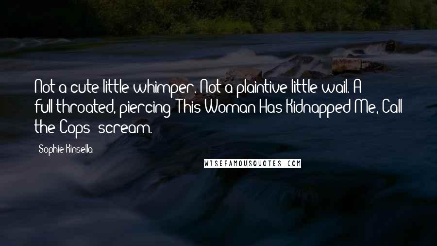 Sophie Kinsella Quotes: Not a cute little whimper. Not a plaintive little wail. A full-throated, piercing "This Woman Has Kidnapped Me, Call the Cops" scream.