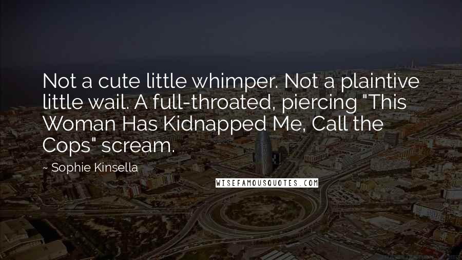 Sophie Kinsella Quotes: Not a cute little whimper. Not a plaintive little wail. A full-throated, piercing "This Woman Has Kidnapped Me, Call the Cops" scream.