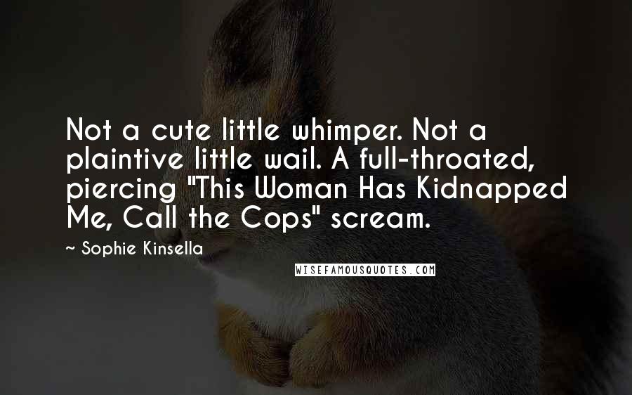 Sophie Kinsella Quotes: Not a cute little whimper. Not a plaintive little wail. A full-throated, piercing "This Woman Has Kidnapped Me, Call the Cops" scream.