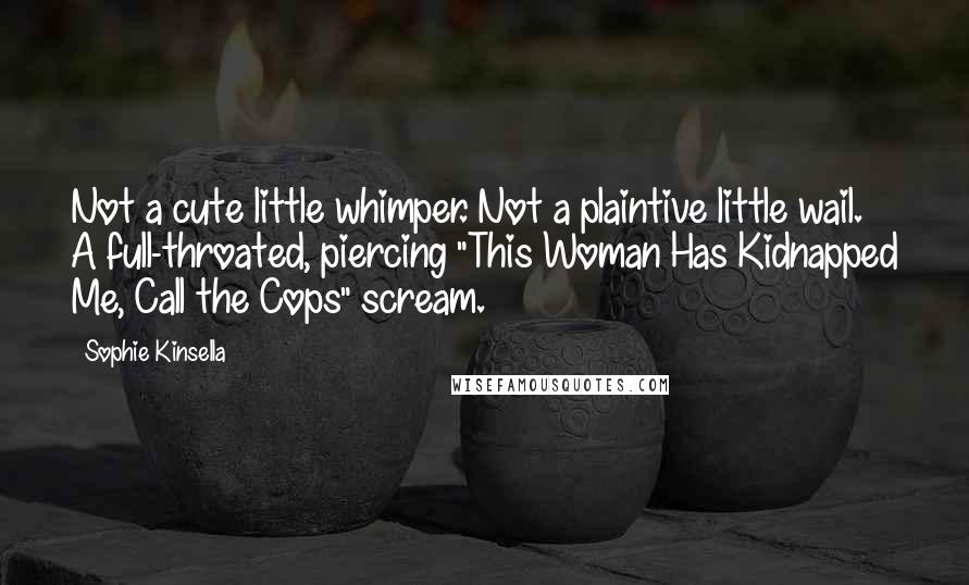 Sophie Kinsella Quotes: Not a cute little whimper. Not a plaintive little wail. A full-throated, piercing "This Woman Has Kidnapped Me, Call the Cops" scream.