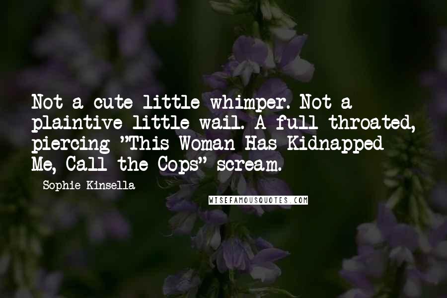 Sophie Kinsella Quotes: Not a cute little whimper. Not a plaintive little wail. A full-throated, piercing "This Woman Has Kidnapped Me, Call the Cops" scream.