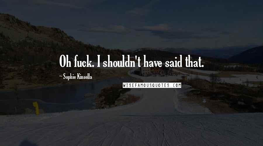 Sophie Kinsella Quotes: Oh fuck. I shouldn't have said that.