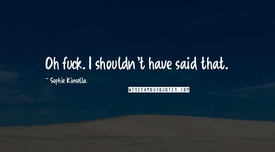 Sophie Kinsella Quotes: Oh fuck. I shouldn't have said that.