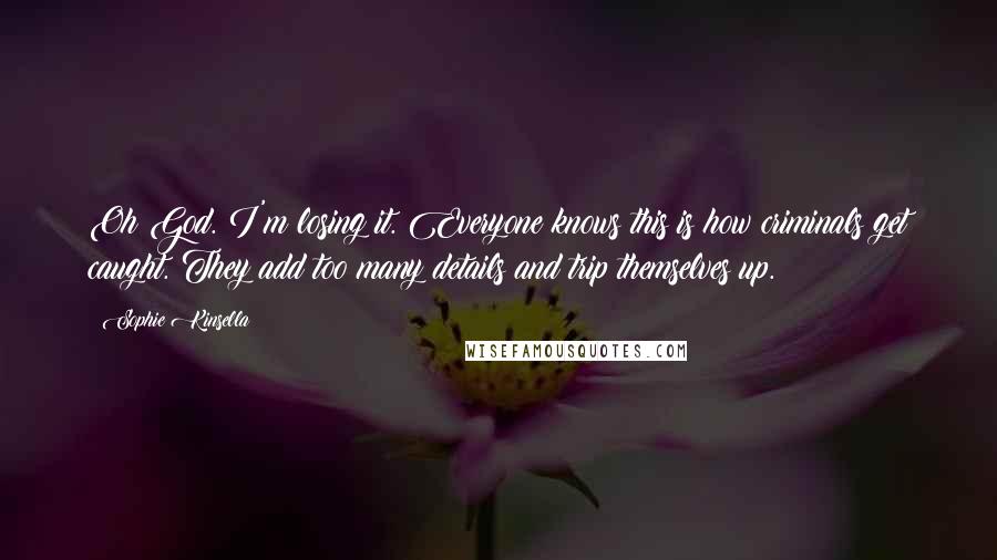 Sophie Kinsella Quotes: Oh God. I'm losing it. Everyone knows this is how criminals get caught. They add too many details and trip themselves up.