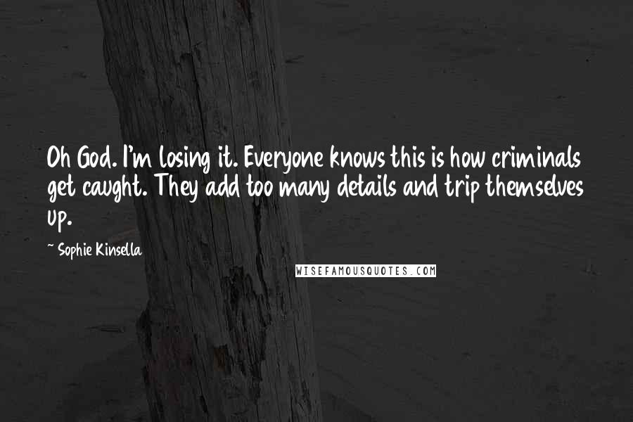 Sophie Kinsella Quotes: Oh God. I'm losing it. Everyone knows this is how criminals get caught. They add too many details and trip themselves up.