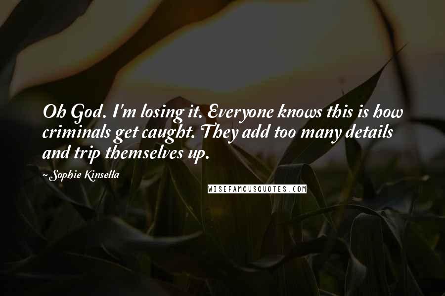 Sophie Kinsella Quotes: Oh God. I'm losing it. Everyone knows this is how criminals get caught. They add too many details and trip themselves up.