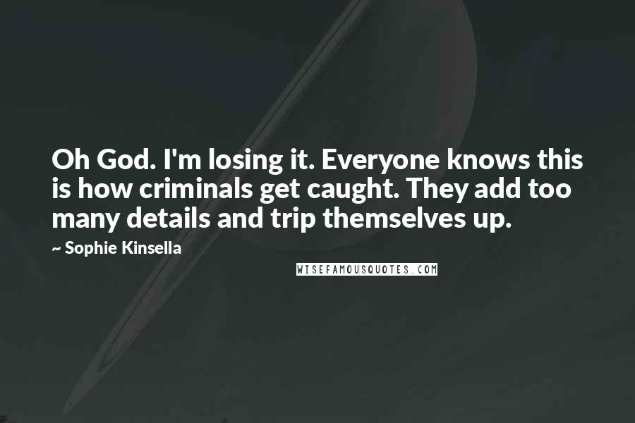 Sophie Kinsella Quotes: Oh God. I'm losing it. Everyone knows this is how criminals get caught. They add too many details and trip themselves up.