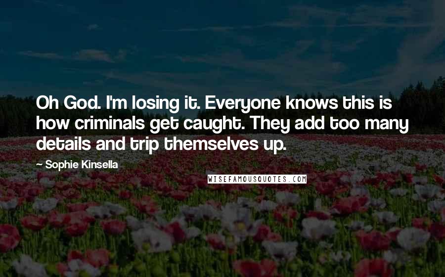 Sophie Kinsella Quotes: Oh God. I'm losing it. Everyone knows this is how criminals get caught. They add too many details and trip themselves up.
