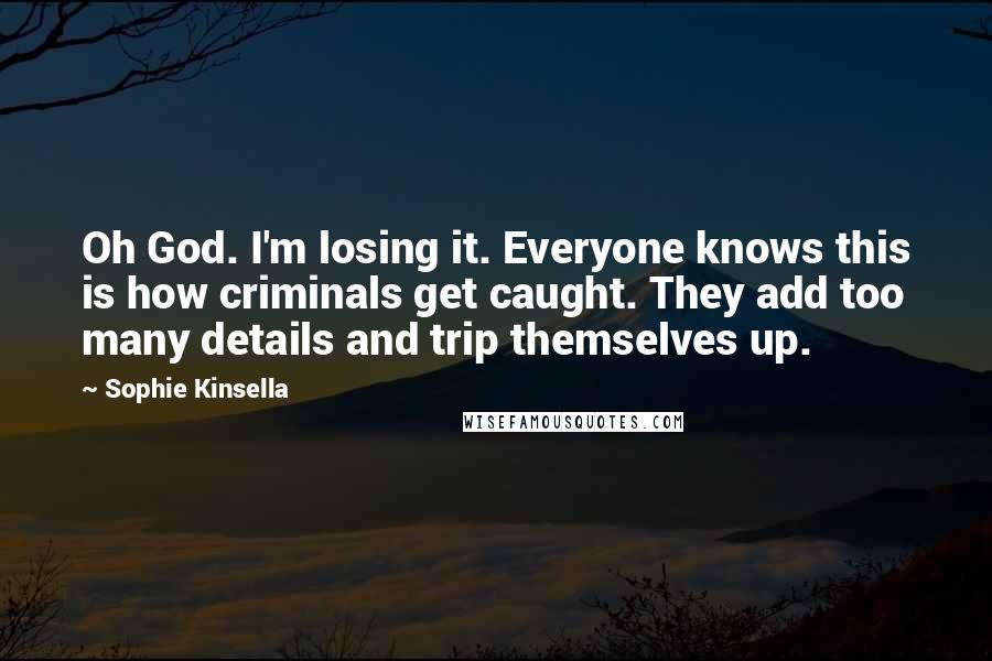 Sophie Kinsella Quotes: Oh God. I'm losing it. Everyone knows this is how criminals get caught. They add too many details and trip themselves up.