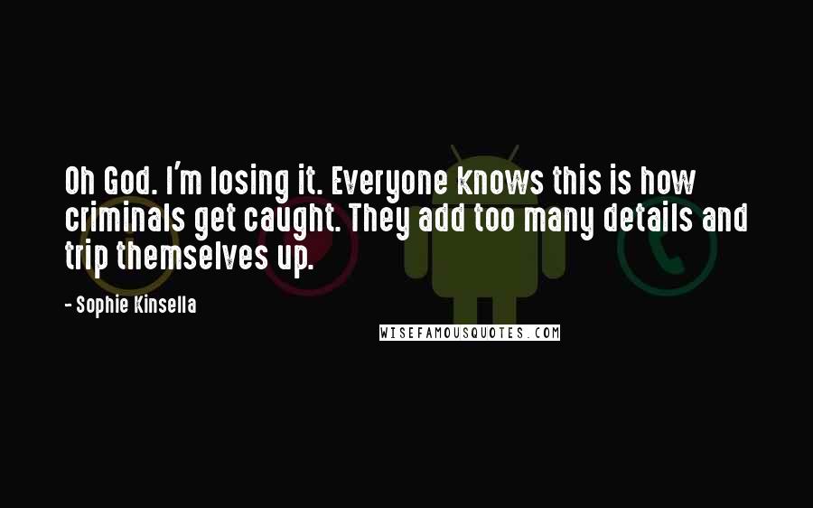 Sophie Kinsella Quotes: Oh God. I'm losing it. Everyone knows this is how criminals get caught. They add too many details and trip themselves up.