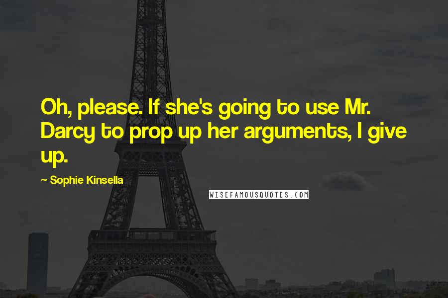 Sophie Kinsella Quotes: Oh, please. If she's going to use Mr. Darcy to prop up her arguments, I give up.