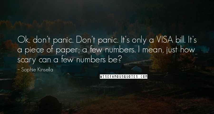 Sophie Kinsella Quotes: Ok. don't panic. Don't panic. It's only a VISA bill. It's a piece of paper; a few numbers. I mean, just how scary can a few numbers be?