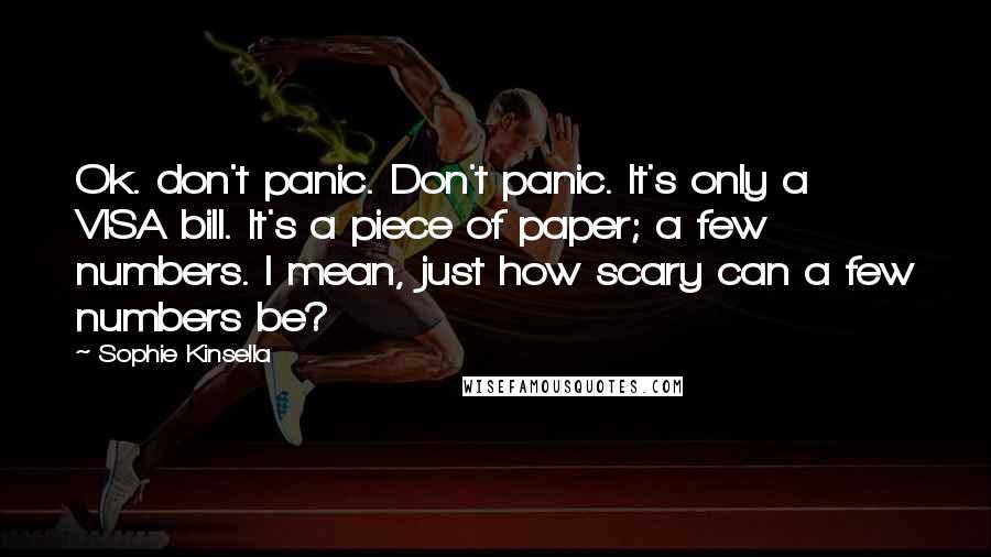 Sophie Kinsella Quotes: Ok. don't panic. Don't panic. It's only a VISA bill. It's a piece of paper; a few numbers. I mean, just how scary can a few numbers be?