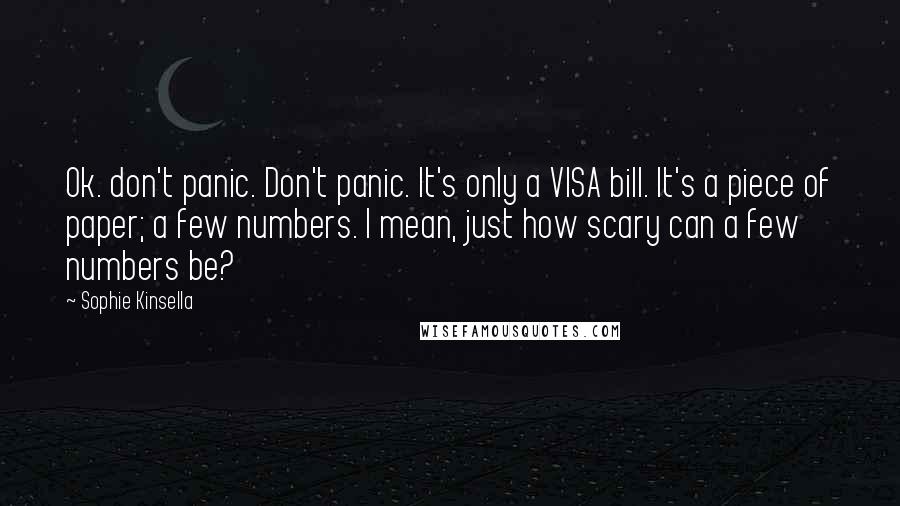 Sophie Kinsella Quotes: Ok. don't panic. Don't panic. It's only a VISA bill. It's a piece of paper; a few numbers. I mean, just how scary can a few numbers be?