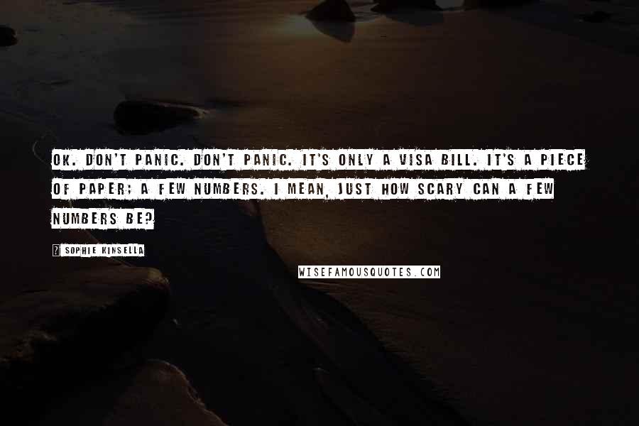 Sophie Kinsella Quotes: Ok. don't panic. Don't panic. It's only a VISA bill. It's a piece of paper; a few numbers. I mean, just how scary can a few numbers be?