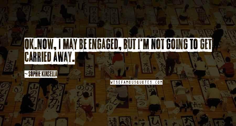 Sophie Kinsella Quotes: OK.Now, I may be engaged, but I'm not going to get carried away.