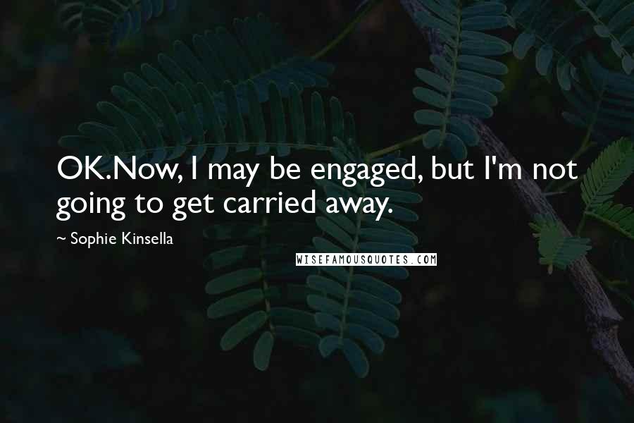 Sophie Kinsella Quotes: OK.Now, I may be engaged, but I'm not going to get carried away.