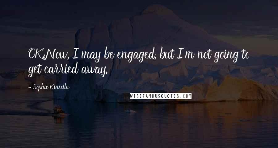 Sophie Kinsella Quotes: OK.Now, I may be engaged, but I'm not going to get carried away.