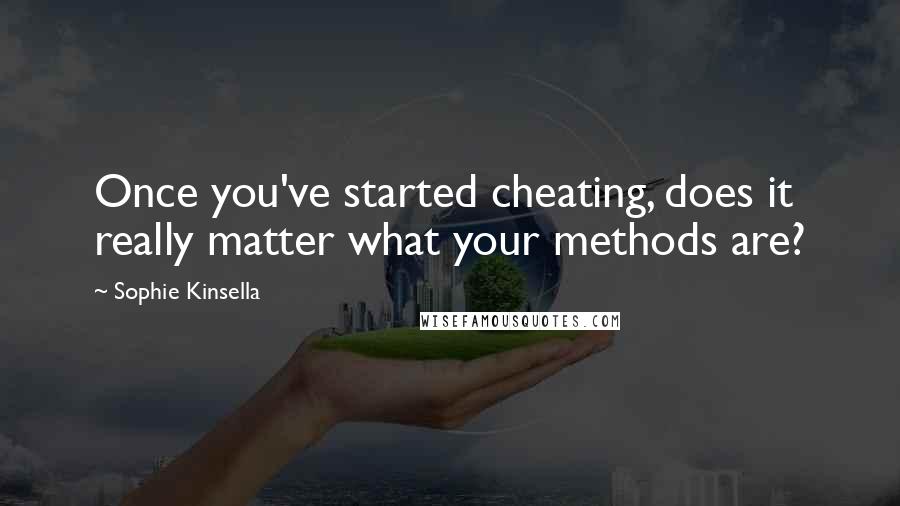 Sophie Kinsella Quotes: Once you've started cheating, does it really matter what your methods are?