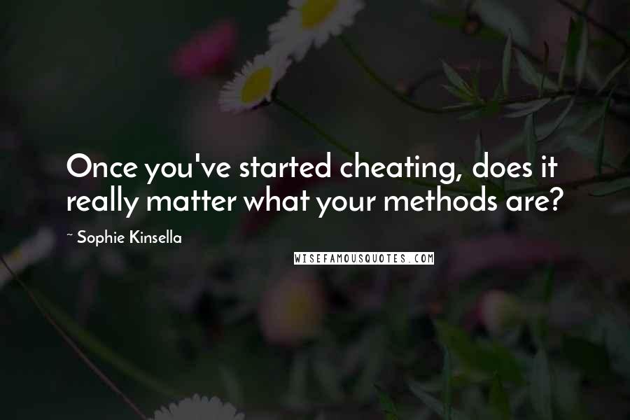 Sophie Kinsella Quotes: Once you've started cheating, does it really matter what your methods are?